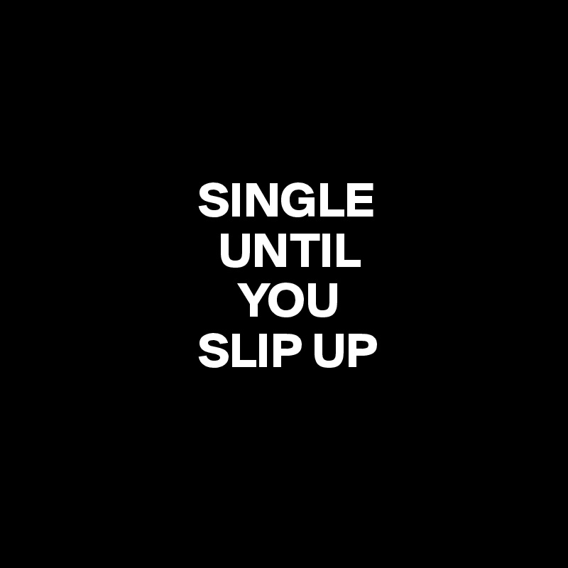 


                 SINGLE
                   UNTIL
                     YOU 
                 SLIP UP


