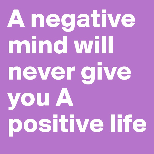 A negative mind will never give you A positive life 