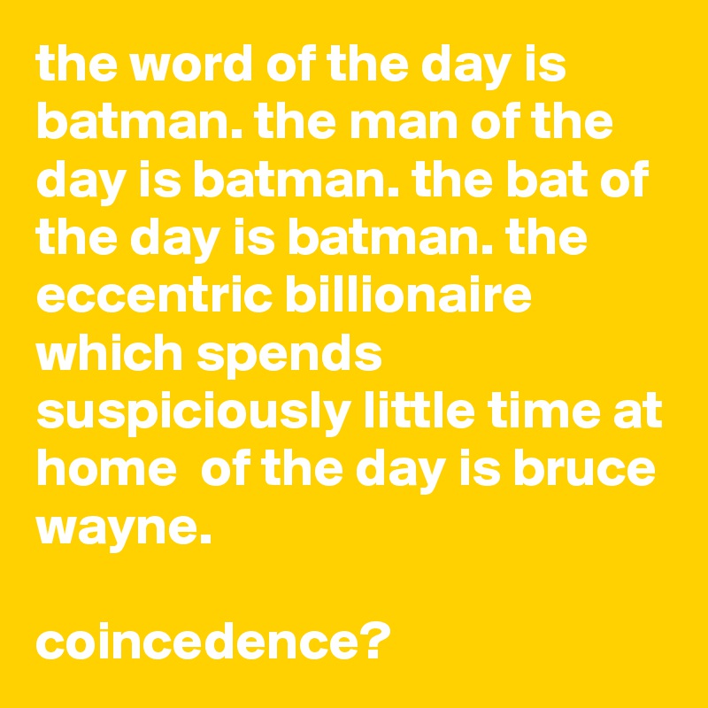 the word of the day is batman. the man of the day is batman. the bat of the day is batman. the eccentric billionaire which spends suspiciously little time at home  of the day is bruce wayne.

coincedence?