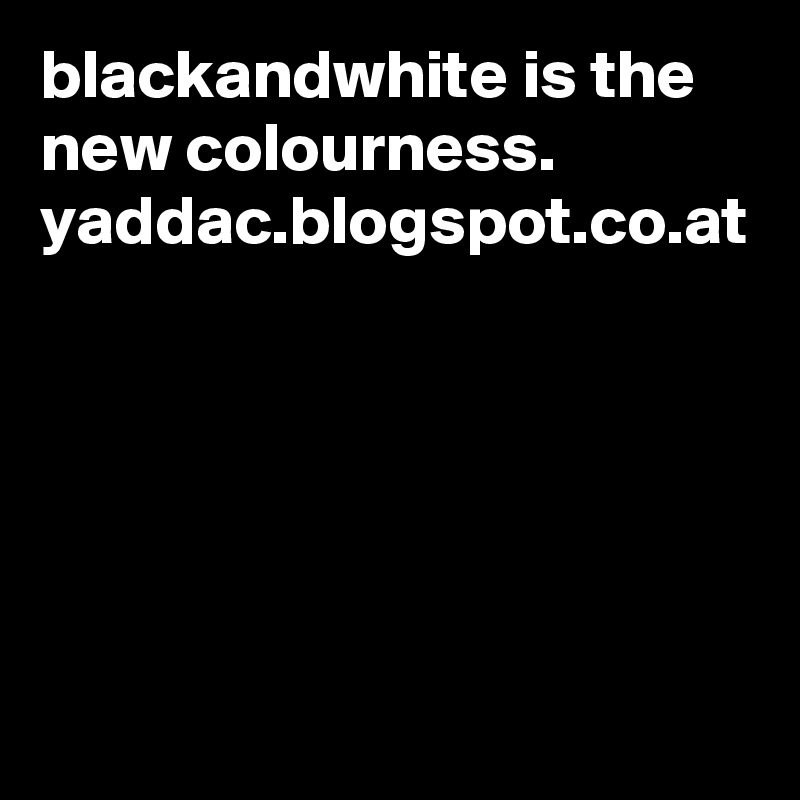 blackandwhite is the new colourness.
yaddac.blogspot.co.at