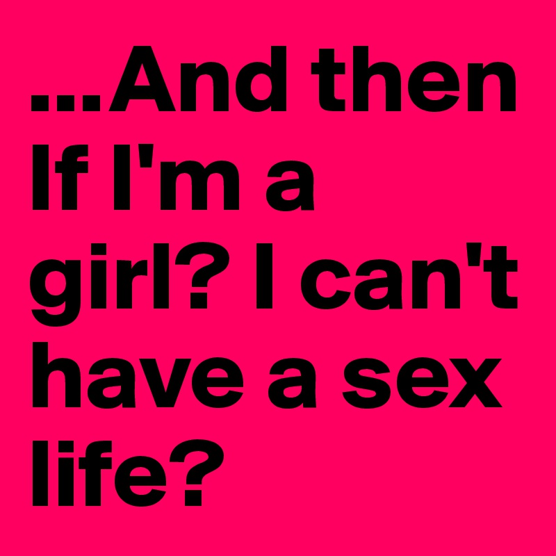 ...And then If I'm a girl? I can't have a sex life?