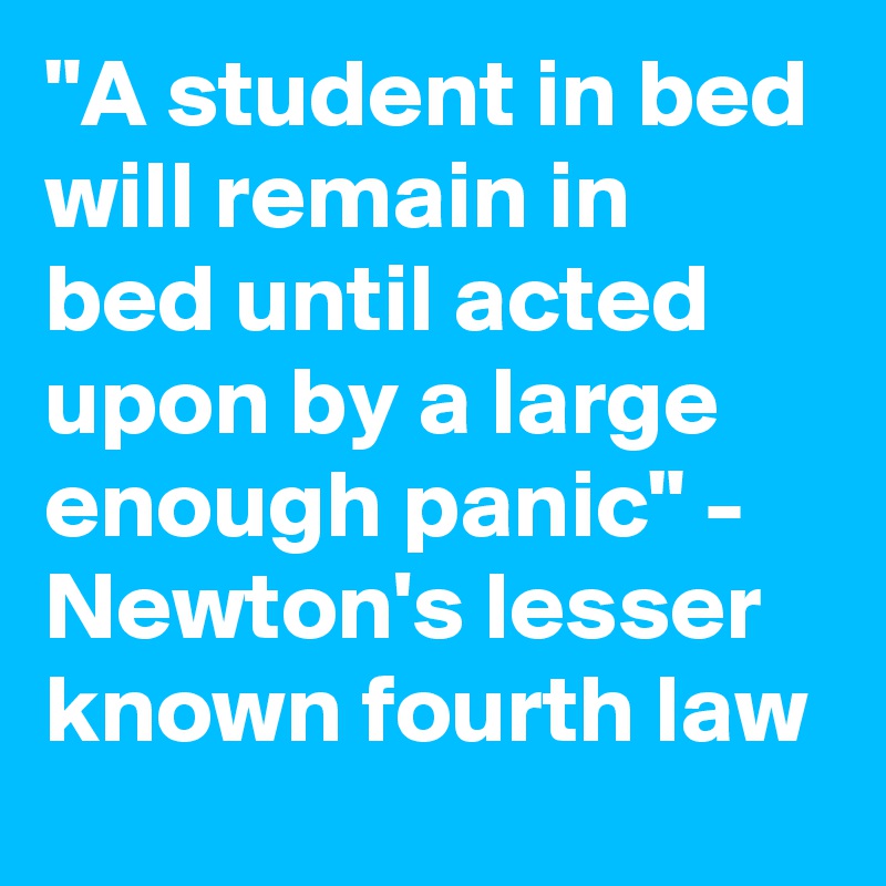 "A student in bed will remain in bed until acted upon by a large enough panic" - Newton's lesser known fourth law