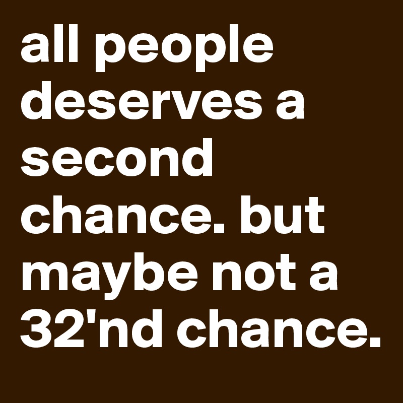 all people deserves a second chance. but maybe not a 32'nd chance.