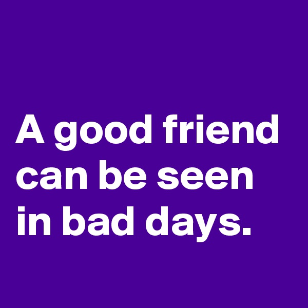 

A good friend can be seen in bad days.
