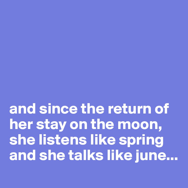 





and since the return of her stay on the moon, she listens like spring and she talks like june... 