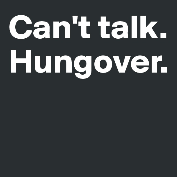 Can't talk. 
Hungover.  

