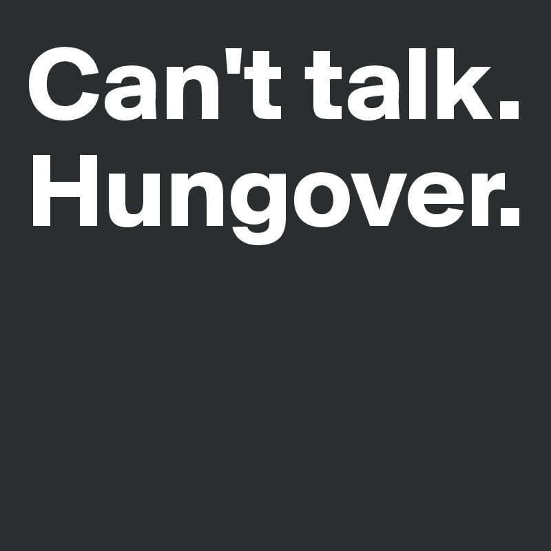 Can't talk. 
Hungover.  

