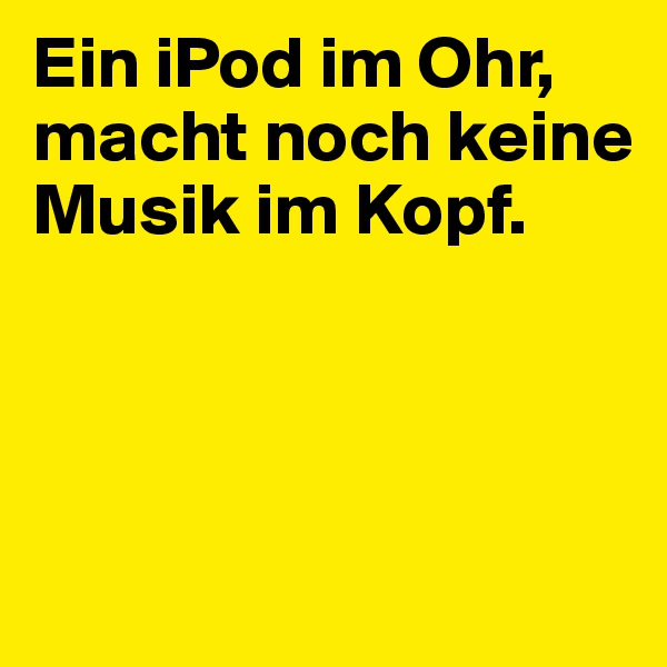 Ein iPod im Ohr,
macht noch keine Musik im Kopf.




