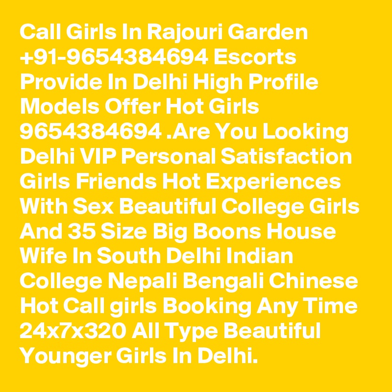 Call Girls In Rajouri Garden +91-9654384694 Escorts Provide In Delhi High Profile Models Offer Hot Girls 9654384694 .Are You Looking Delhi VIP Personal Satisfaction Girls Friends Hot Experiences With Sex Beautiful College Girls And 35 Size Big Boons House Wife In South Delhi Indian College Nepali Bengali Chinese Hot Call girls Booking Any Time 24x7x320 All Type Beautiful Younger Girls In Delhi.