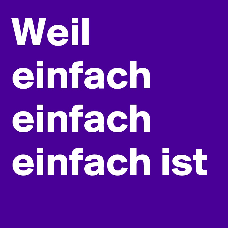 Weil einfach einfach einfach ist