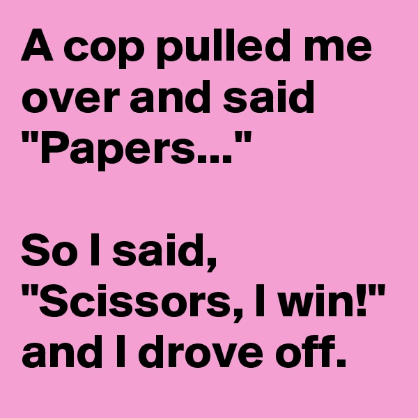 A cop pulled me over and said "Papers..." 

So I said, "Scissors, I win!" and I drove off.
