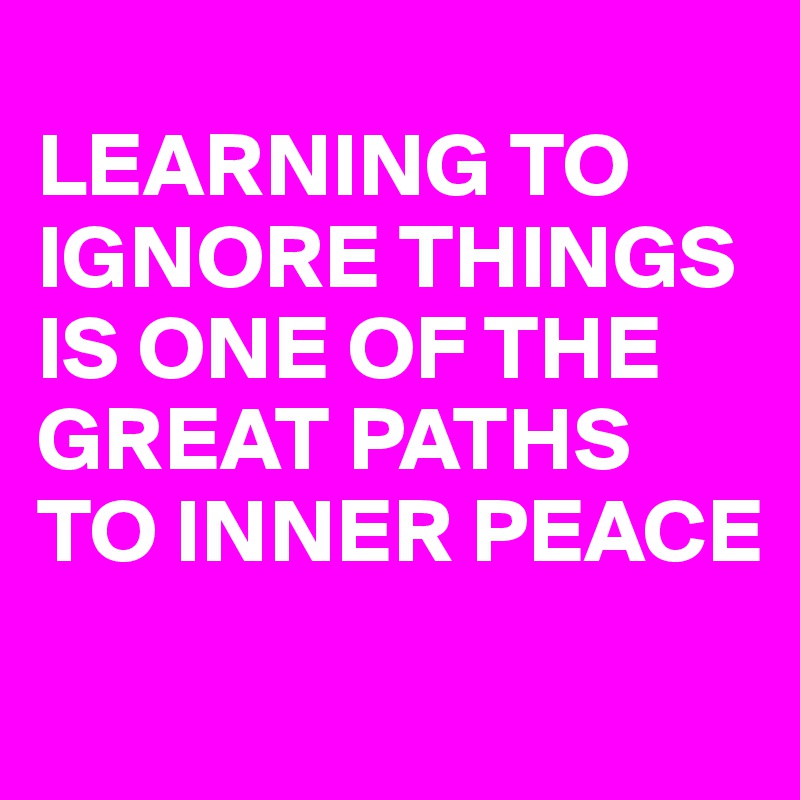 
LEARNING TO IGNORE THINGS IS ONE OF THE GREAT PATHS TO INNER PEACE

