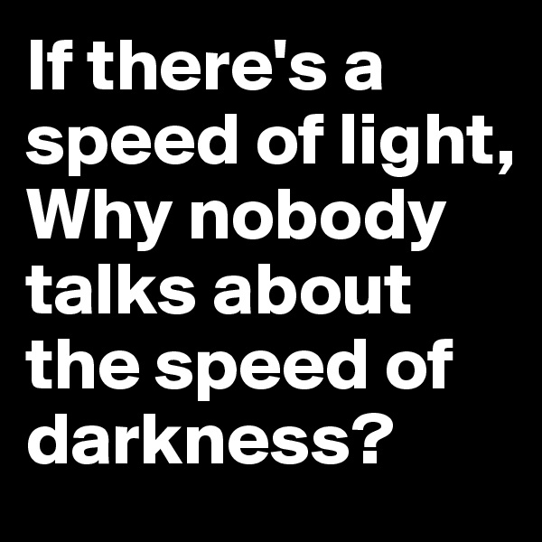 If there's a speed of light,
Why nobody talks about the speed of darkness?