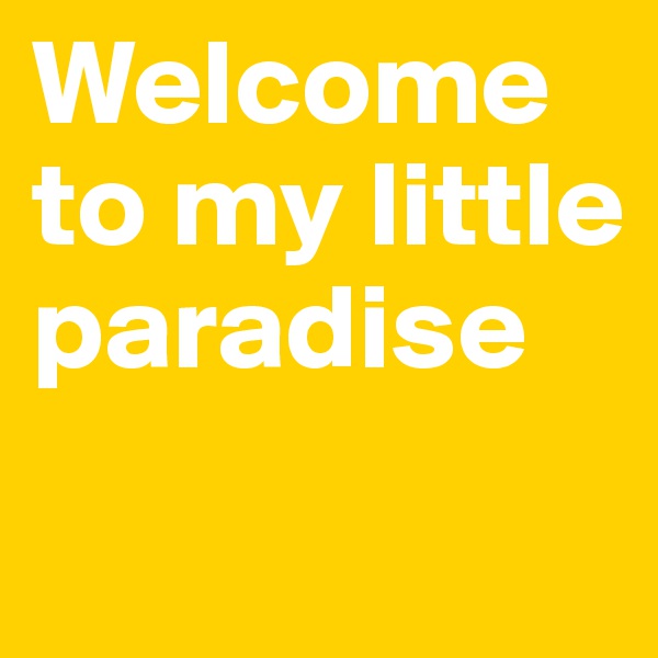 Welcome to my little paradise
