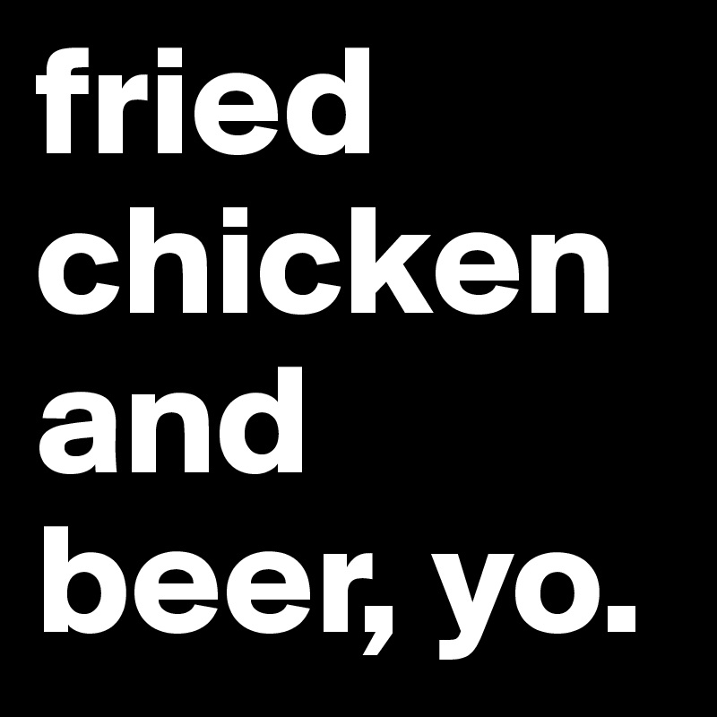 fried chicken and beer, yo. 
