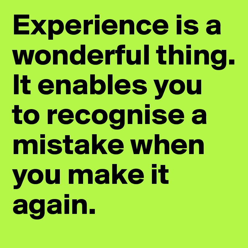 Experience is a wonderful thing. It enables you to recognise a mistake when you make it again.