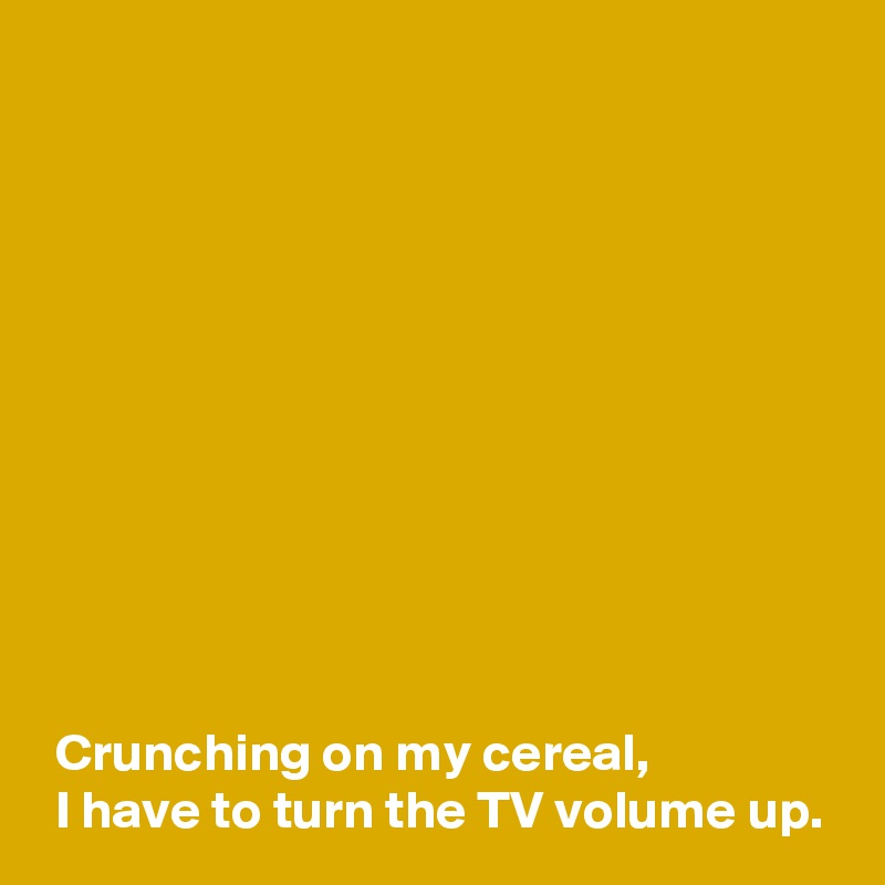 











 Crunching on my cereal,
 I have to turn the TV volume up.