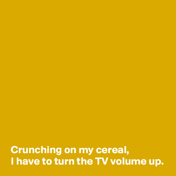 











 Crunching on my cereal,
 I have to turn the TV volume up.