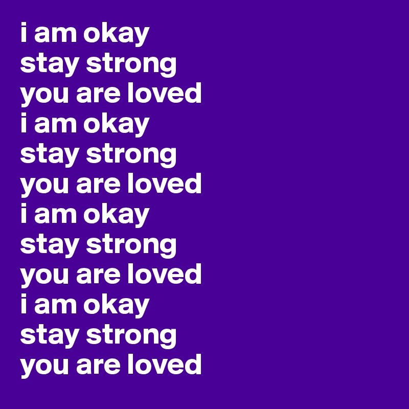 i am okay
stay strong
you are loved
i am okay
stay strong
you are loved
i am okay
stay strong
you are loved
i am okay
stay strong
you are loved