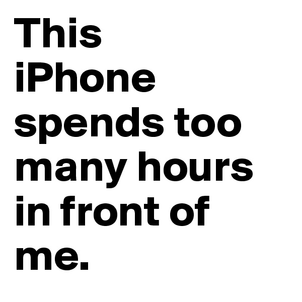 This
iPhone
spends too
many hours
in front of me.