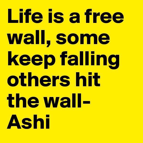 Life is a free wall, some keep falling others hit the wall- Ashi 