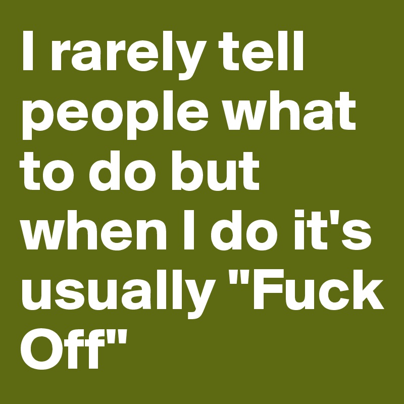 I rarely tell people what to do but when I do it's usually "Fuck Off" 