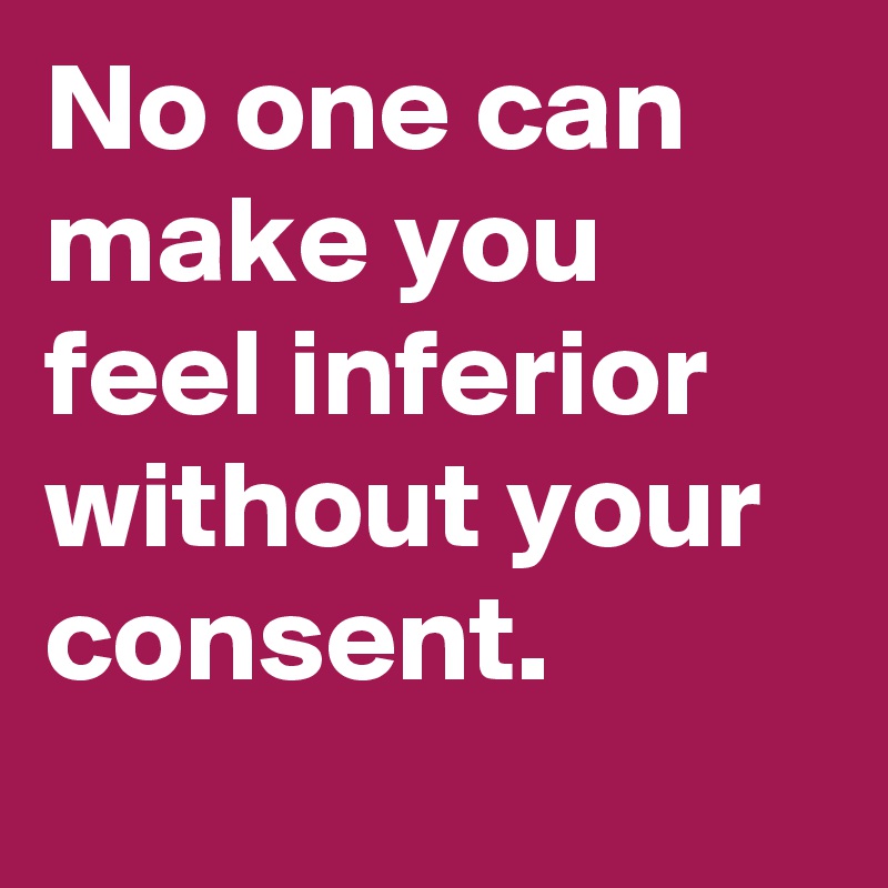 No one can make you feel inferior without your consent. 
