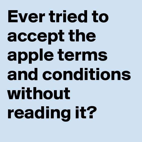 Ever tried to accept the apple terms and conditions without reading it?