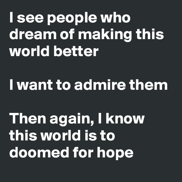 I see people who dream of making this world better

I want to admire them

Then again, I know this world is to doomed for hope