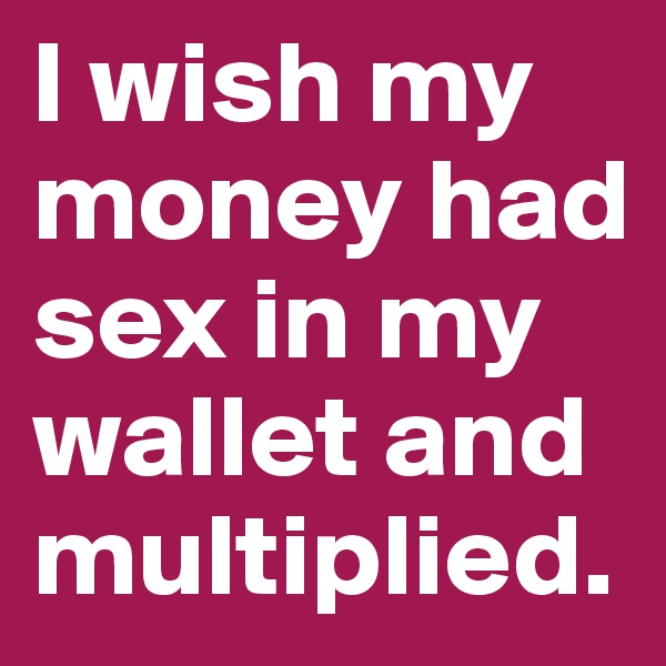 I wish my money had sex in my wallet and multiplied.
