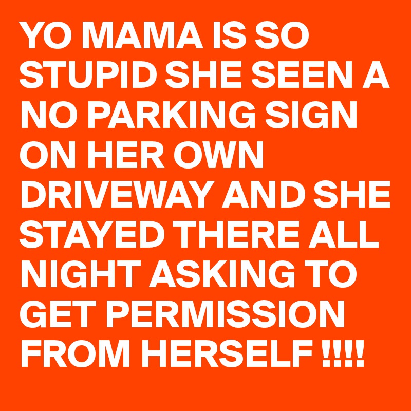 YO MAMA IS SO STUPID SHE SEEN A NO PARKING SIGN ON HER OWN DRIVEWAY AND SHE STAYED THERE ALL NIGHT ASKING TO GET PERMISSION FROM HERSELF !!!!