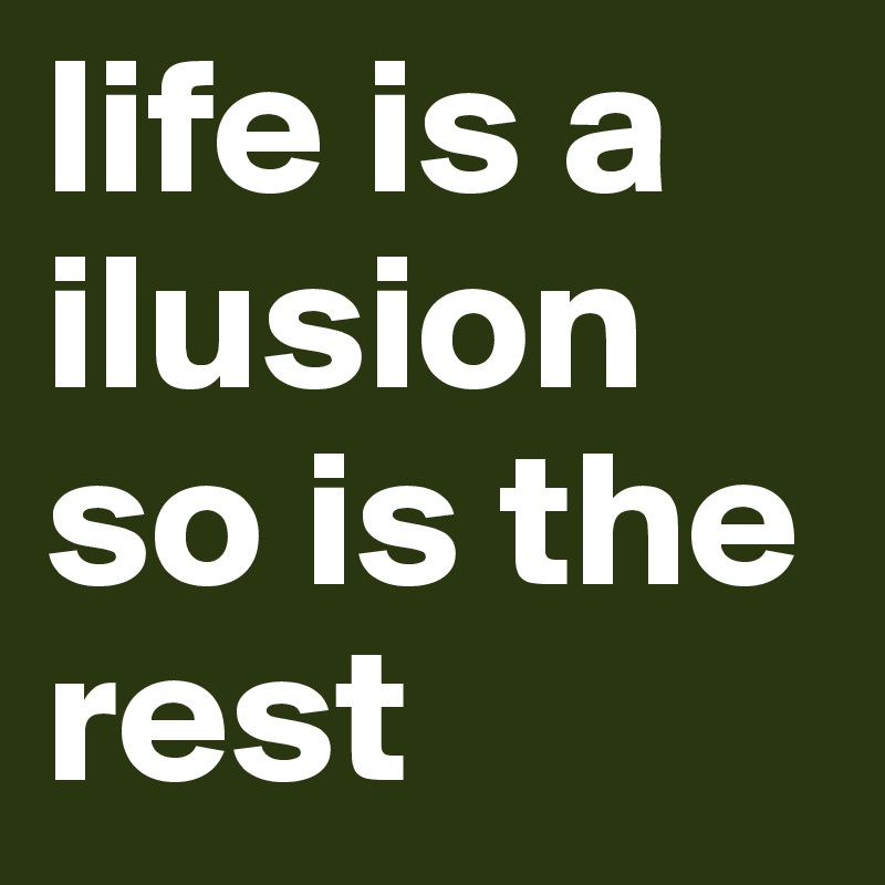 life is a ilusion so is the rest 