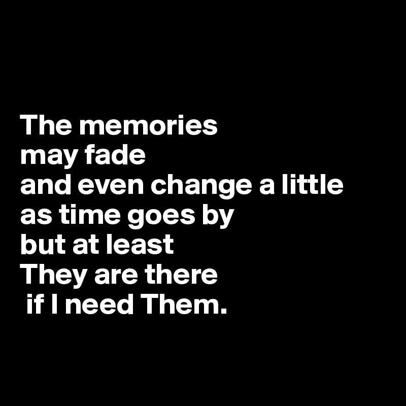 


The memories 
may fade 
and even change a little 
as time goes by 
but at least 
They are there
 if I need Them.

