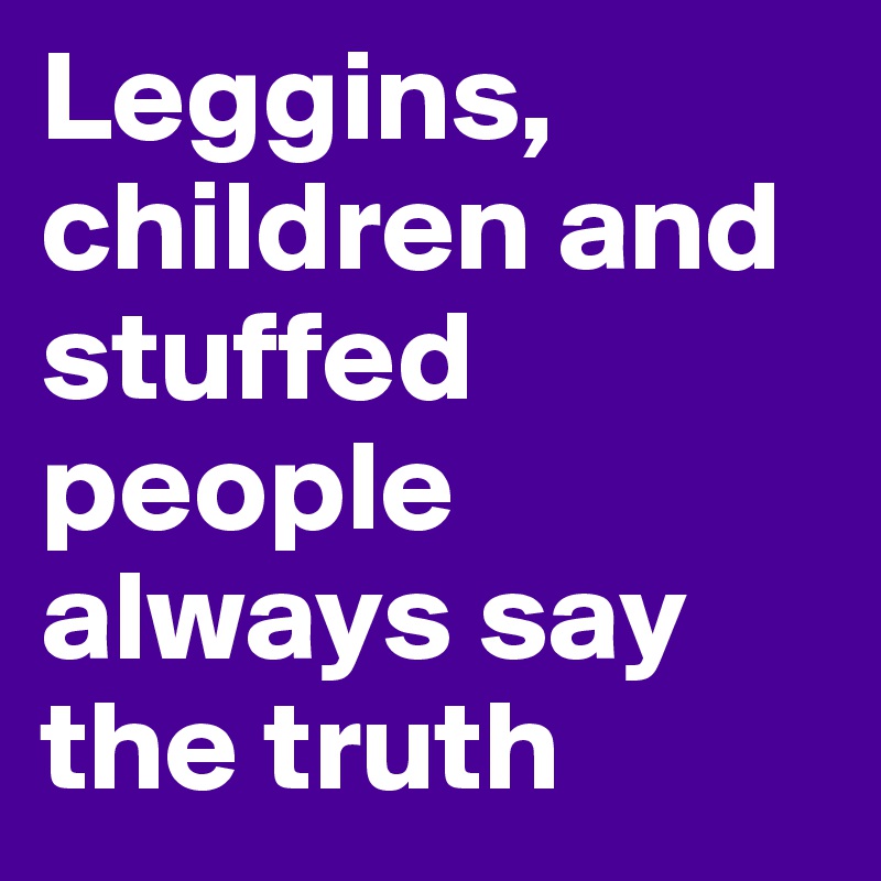 Leggins, children and stuffed people always say the truth