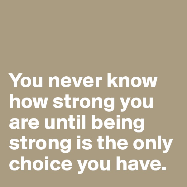 


You never know how strong you are until being strong is the only choice you have. 