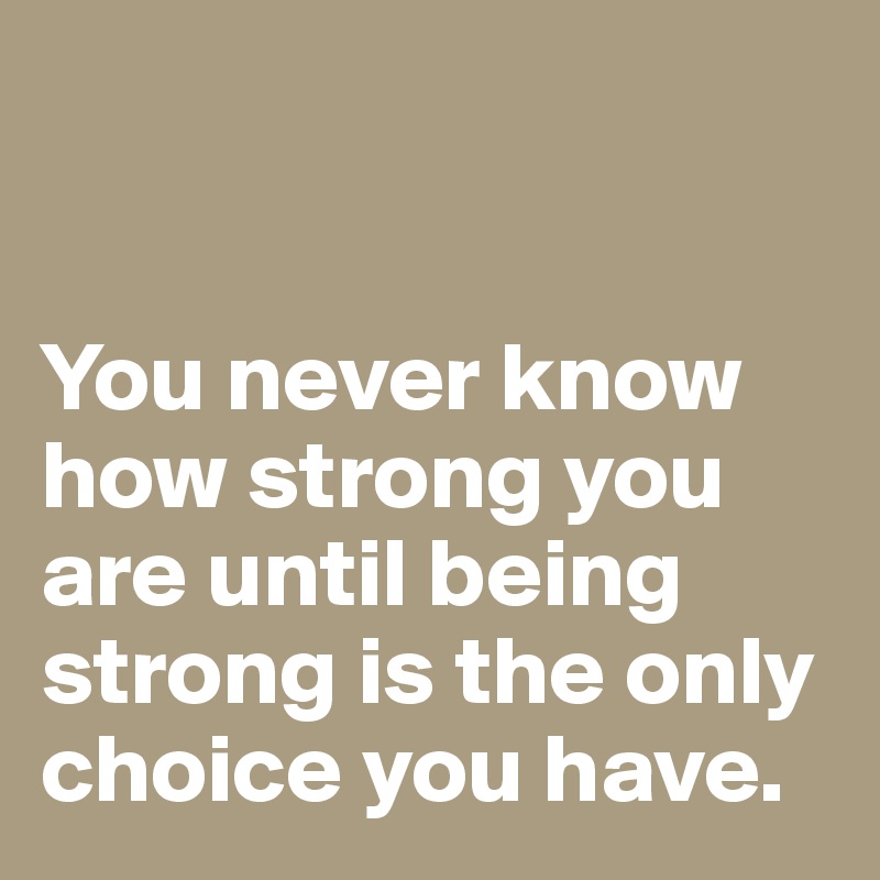 


You never know how strong you are until being strong is the only choice you have. 