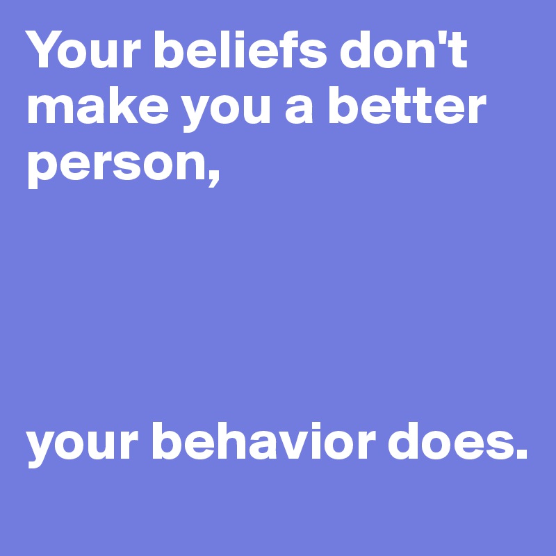 Your beliefs don't make you a better person,




your behavior does.