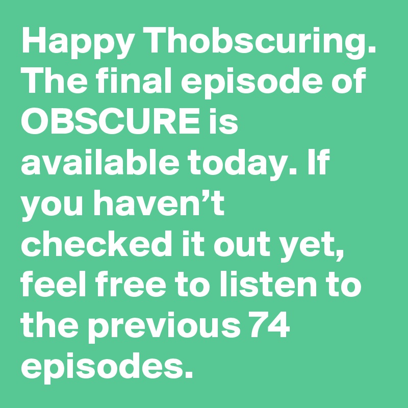 Happy Thobscuring. The final episode of OBSCURE is available today. If you haven’t checked it out yet, feel free to listen to the previous 74 episodes.