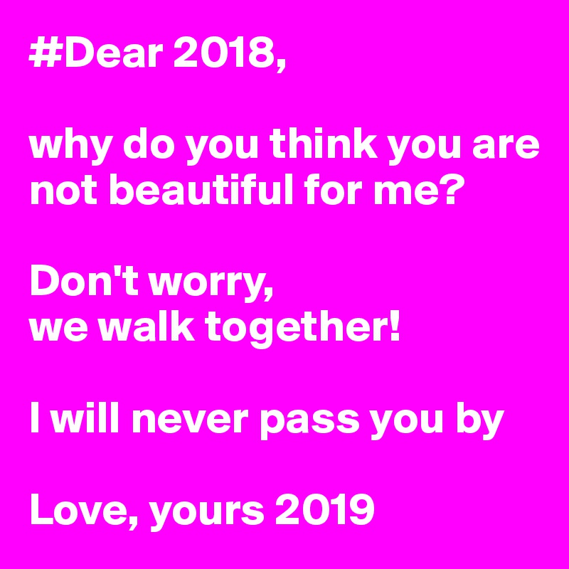 #Dear 2018,

why do you think you are not beautiful for me?

Don't worry, 
we walk together!

I will never pass you by

Love, yours 2019