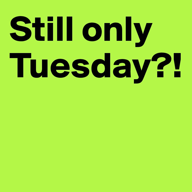 Still only Tuesday?! 

