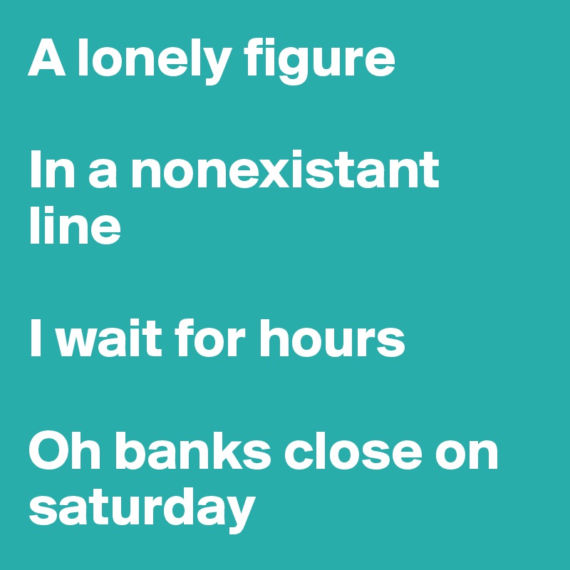 A lonely figure

In a nonexistant 
line

I wait for hours

Oh banks close on saturday 