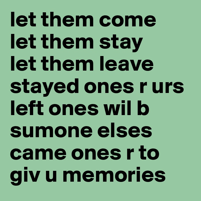 let them come
let them stay
let them leave
stayed ones r urs
left ones wil b sumone elses
came ones r to giv u memories