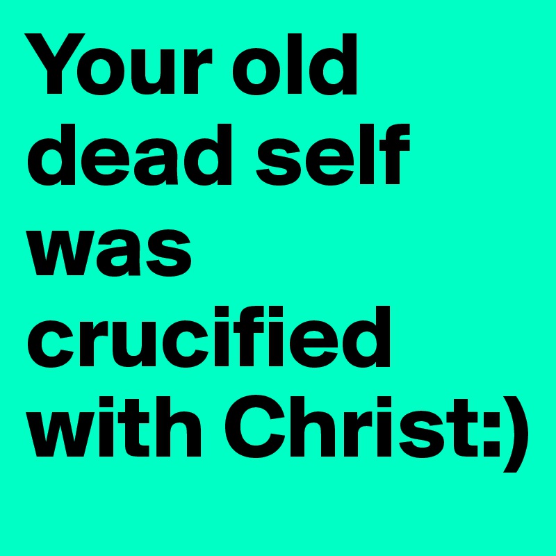 Your old dead self was crucified with Christ:)