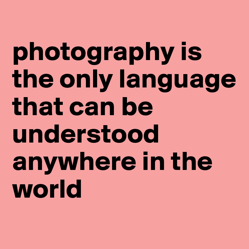 
photography is the only language that can be understood anywhere in the world