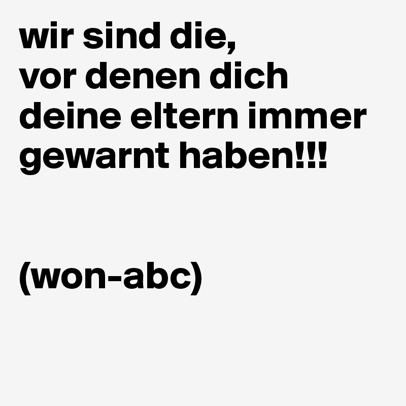 wir sind die, 
vor denen dich deine eltern immer gewarnt haben!!!


(won-abc)

