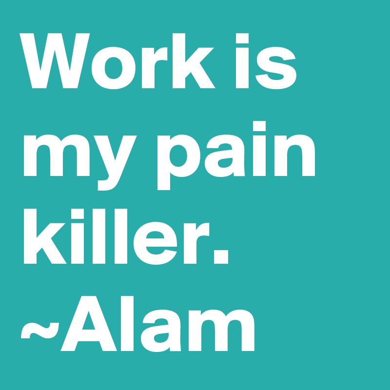 Work is my pain killer. ~Alam 