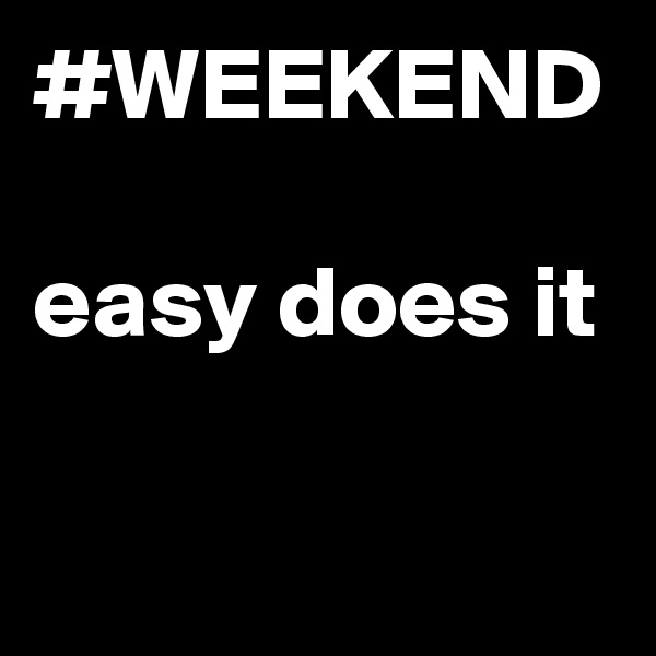 #WEEKEND

easy does it