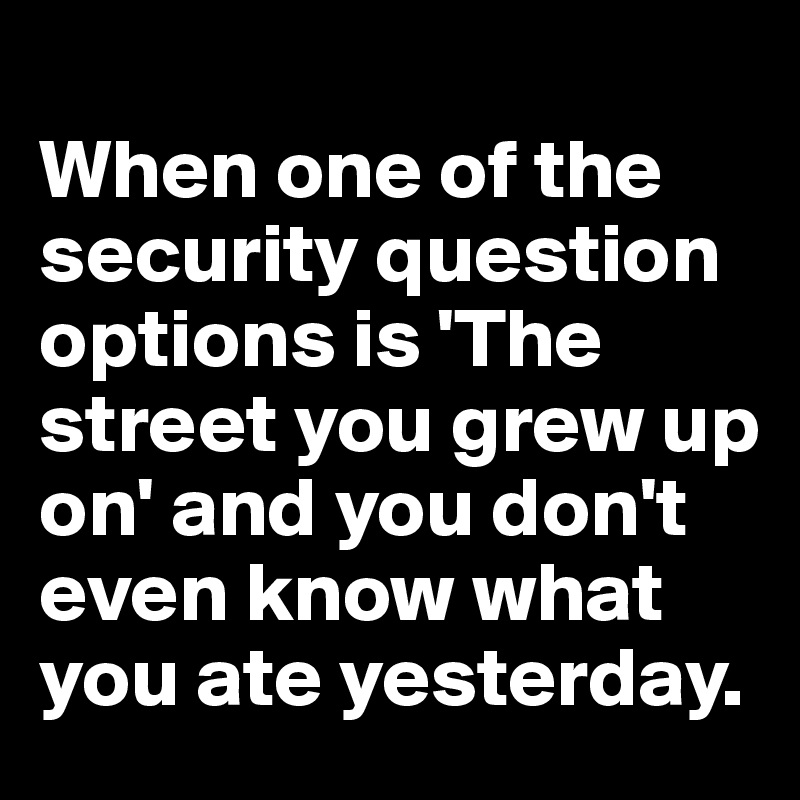 
When one of the security question options is 'The street you grew up on' and you don't even know what you ate yesterday. 