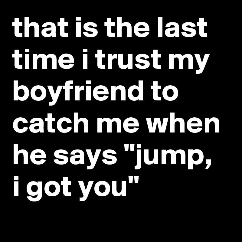 that is the last time i trust my boyfriend to catch me when he says "jump, i got you"