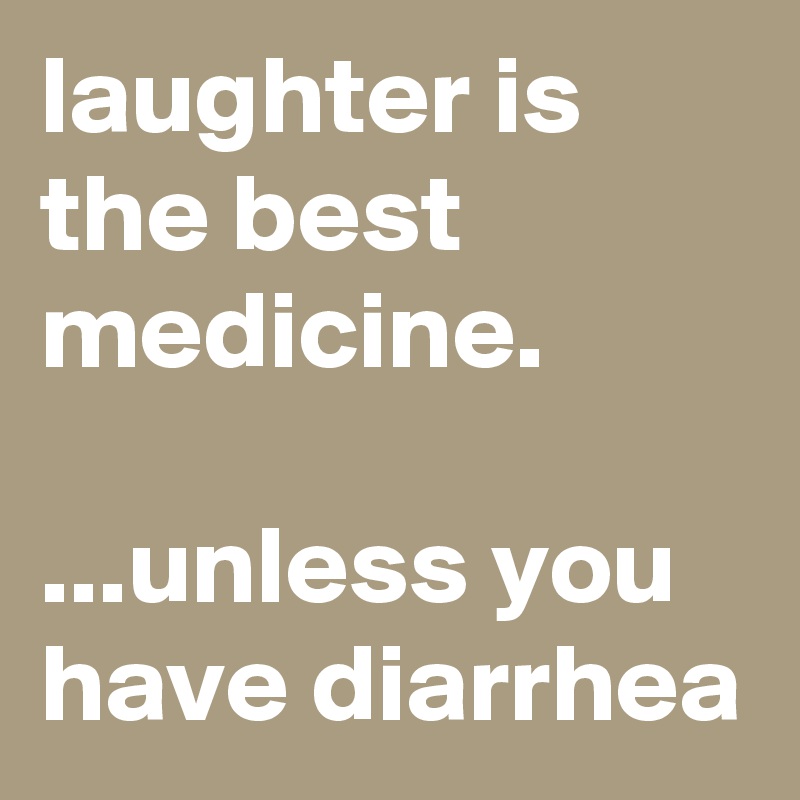 laughter is the best medicine.

...unless you have diarrhea